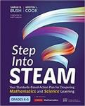 Step Into STEAM : Your Standards-Based Action Plan for Deepening Mathematics and Science Learning, Grades K-5 by Kristen Cook and Sarah Bush