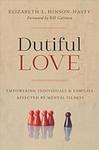 Dutiful Love : Empowering Individuals and Families Affected By Mental Illness by Elizabeth Hinson-Hasty