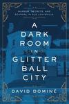 A Dark Room in Glitter Ball City : Murder, Secrets, and Scandal in Old Louisville by David Dominé